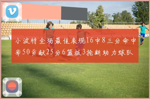 小波特全场最佳表现16中8三分命中率50贡献25分6篮板3抢断助力球队奋战