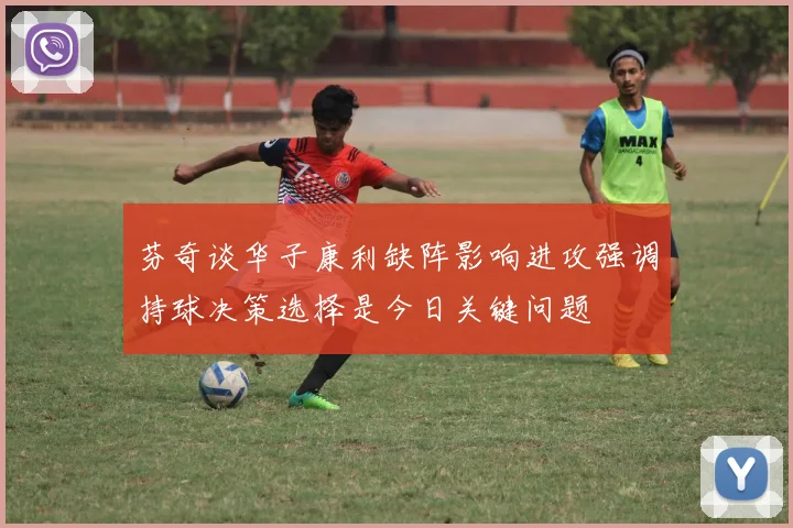 芬奇谈华子康利缺阵影响进攻强调持球决策选择是今日关键问题