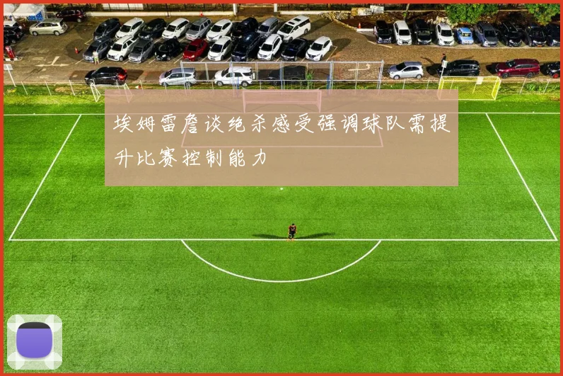 埃姆雷詹谈绝杀感受强调球队需提升比赛控制能力