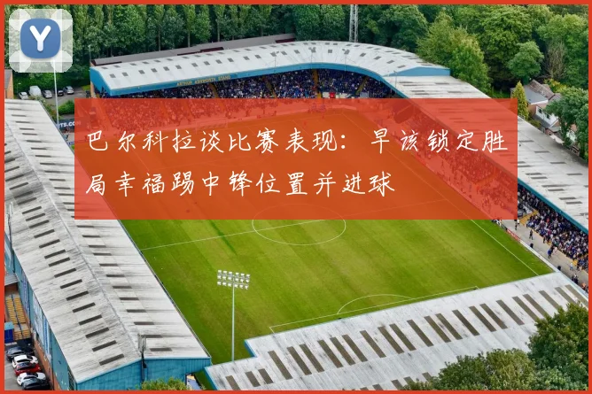 巴尔科拉谈比赛表现：早该锁定胜局幸福踢中锋位置并进球