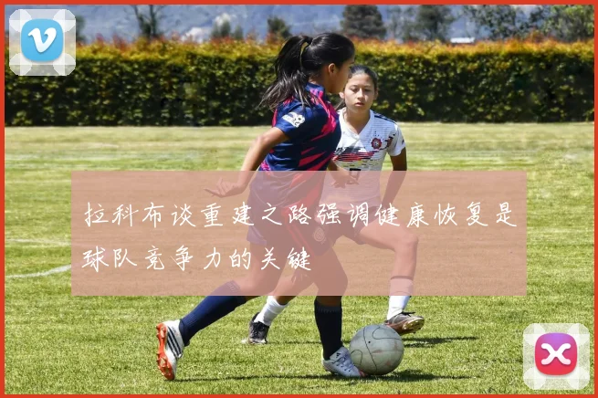 拉科布谈重建之路强调健康恢复是球队竞争力的关键
