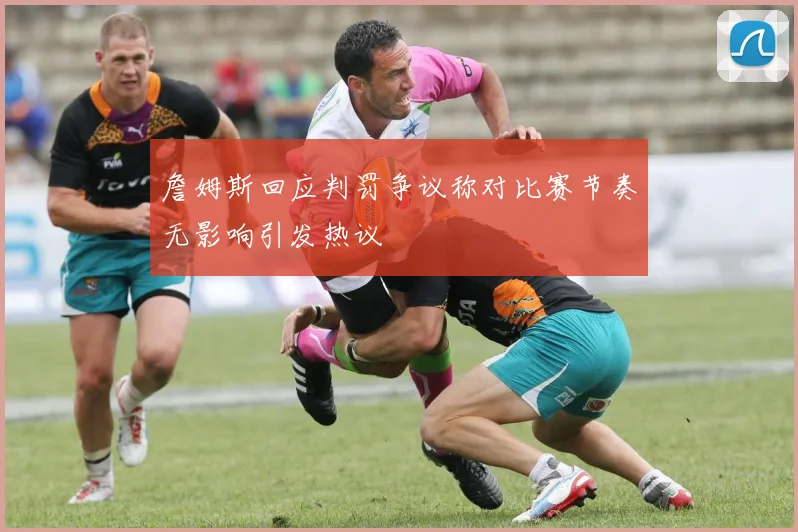 詹姆斯回应判罚争议称对比赛节奏无影响引发热议