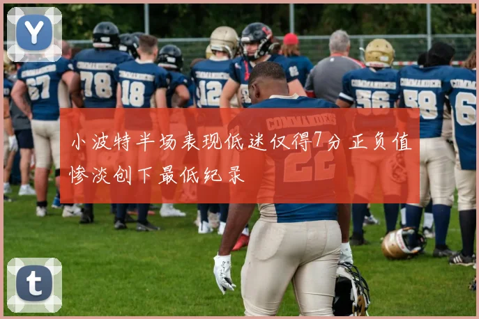 小波特半场表现低迷仅得7分正负值惨淡创下最低纪录