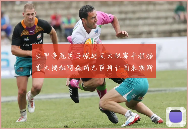 法甲争冠黑马崛起五大联赛半程榜首大揭秘阿森纳巴萨拜仁国米朗斯齐聚巅峰