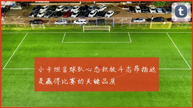 小卡坦言球队心态积极斗志昂扬这是赢得比赛的关键品质