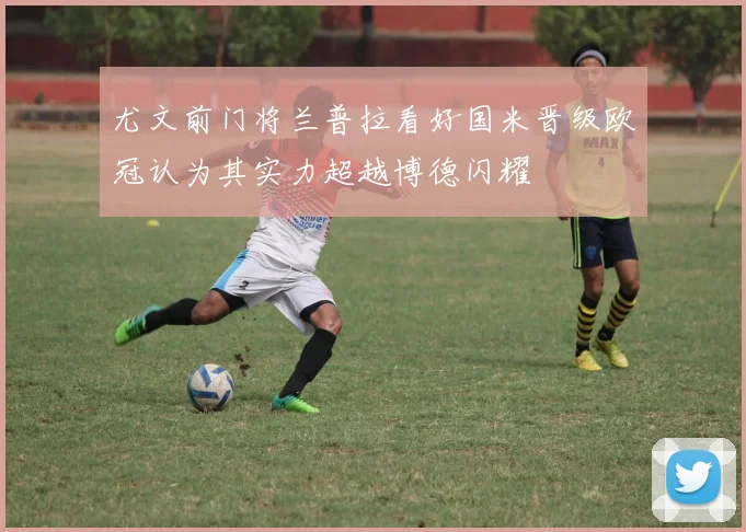 尤文前门将兰普拉看好国米晋级欧冠认为其实力超越博德闪耀