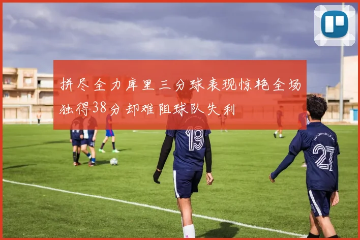 拼尽全力库里三分球表现惊艳全场独得38分却难阻球队失利