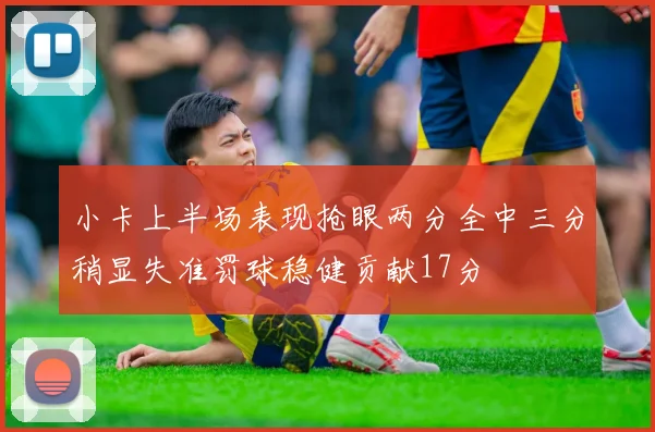 小卡上半场表现抢眼两分全中三分稍显失准罚球稳健贡献17分