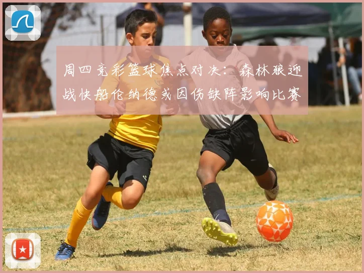 周四竞彩篮球焦点对决：森林狼迎战快船伦纳德或因伤缺阵影响比赛走势