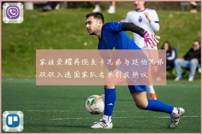 家族荣耀再现麦卡兄弟与廷伯兄弟双双入选国家队名单引发热议