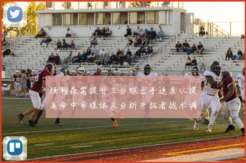 杨瀚森需提升三分球出手速度以提高命中率媒体人分析开拓者战术调整