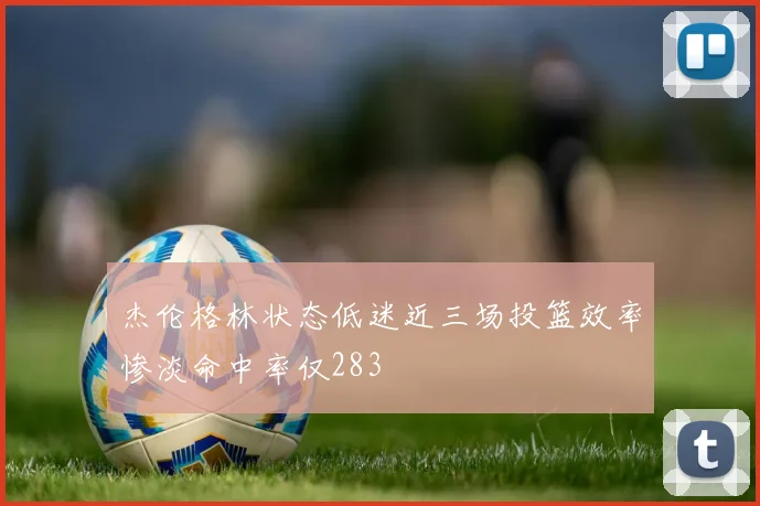 杰伦格林状态低迷近三场投篮效率惨淡命中率仅283