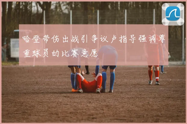 哈登带伤出战引争议卢指导强调尊重球员的比赛意愿
