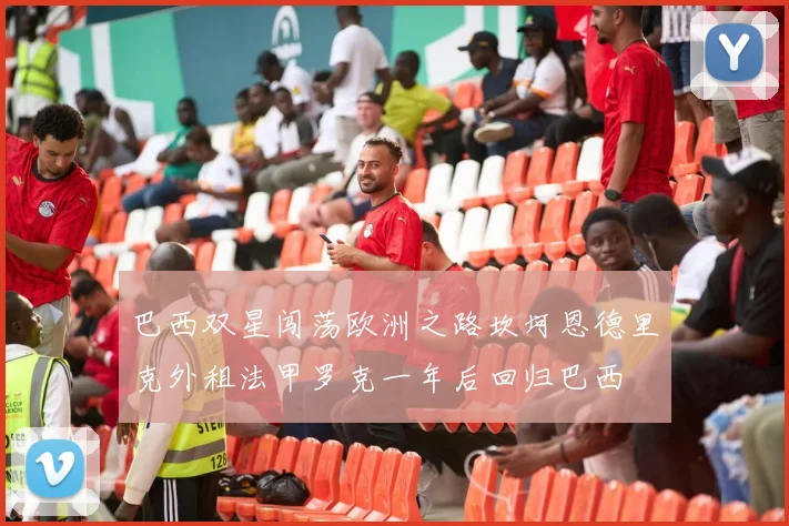 巴西双星闯荡欧洲之路坎坷恩德里克外租法甲罗克一年后回归巴西