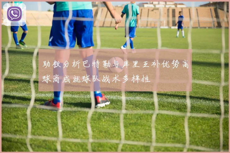 助教分析巴特勒与库里互补优势高球商成就球队战术多样性