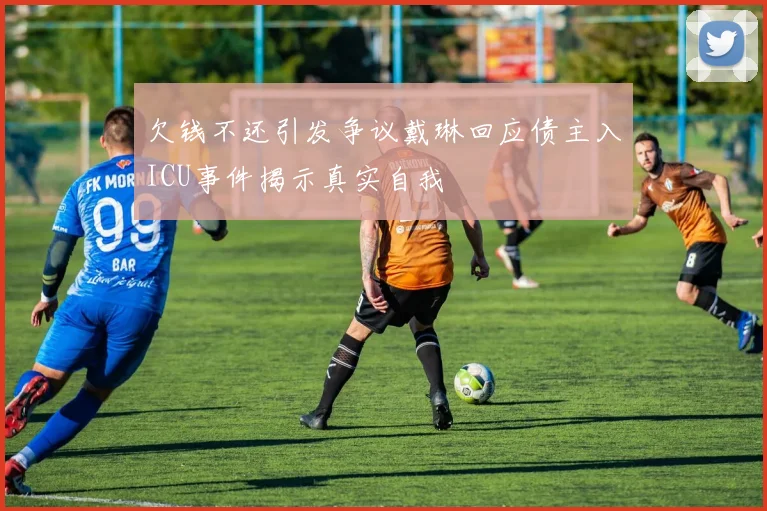 欠钱不还引发争议戴琳回应债主入ICU事件揭示真实自我