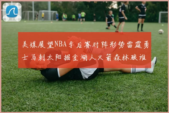 美媒展望NBA季后赛对阵形势雷霆勇士马刺太阳掘金湖人火箭森林狼谁能突围
