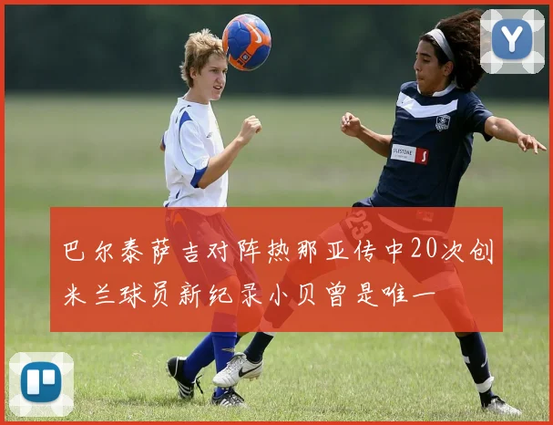 巴尔泰萨吉对阵热那亚传中20次创米兰球员新纪录小贝曾是唯一