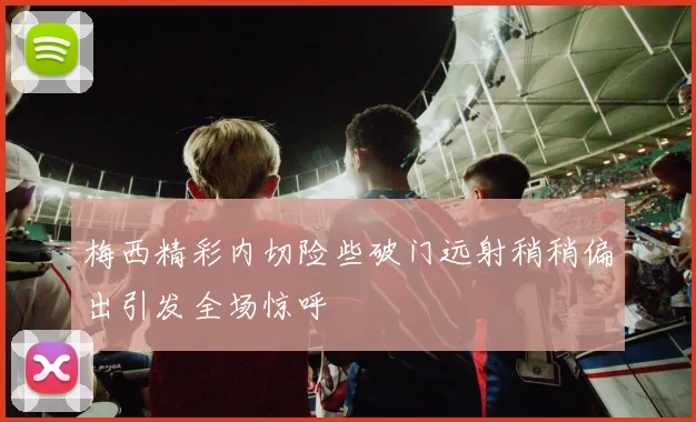 梅西精彩内切险些破门远射稍稍偏出引发全场惊呼