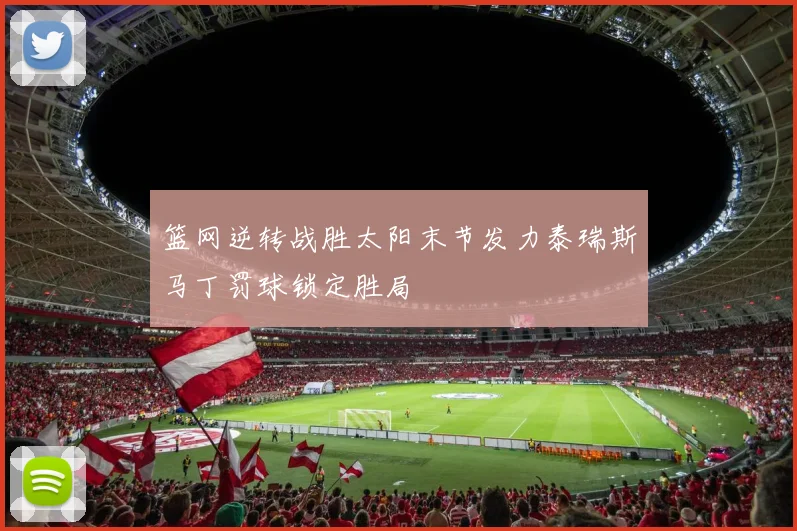 篮网逆转战胜太阳末节发力泰瑞斯马丁罚球锁定胜局