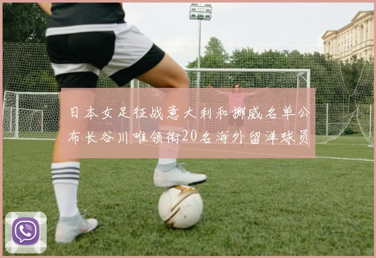 日本女足征战意大利和挪威名单公布长谷川唯领衔20名海外留洋球员