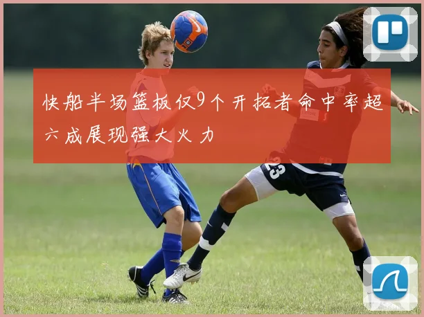 快船半场篮板仅9个开拓者命中率超六成展现强大火力