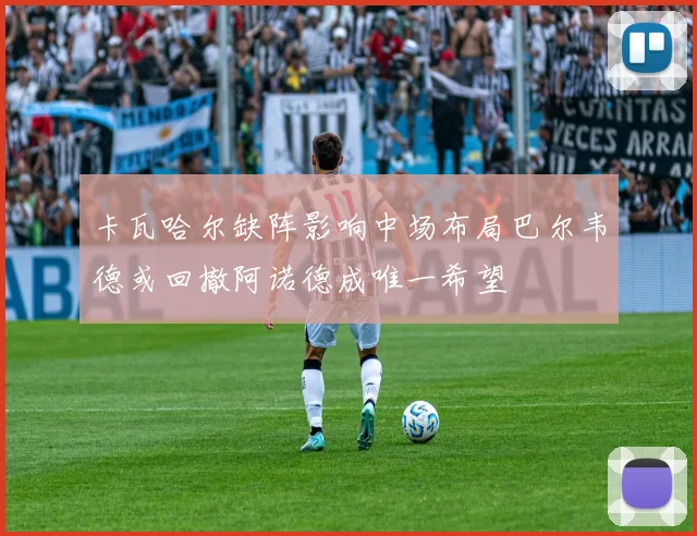 卡瓦哈尔缺阵影响中场布局巴尔韦德或回撤阿诺德成唯一希望