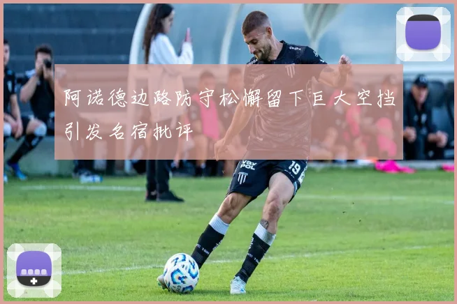 阿诺德边路防守松懈留下巨大空挡引发名宿批评