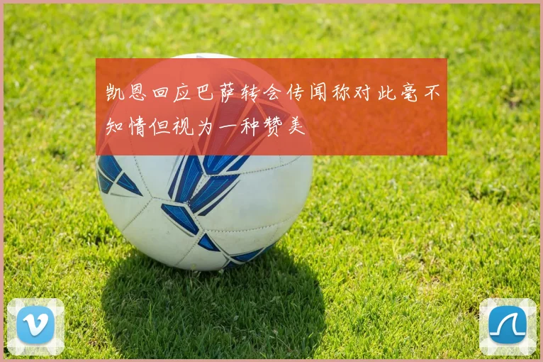 凯恩回应巴萨转会传闻称对此毫不知情但视为一种赞美