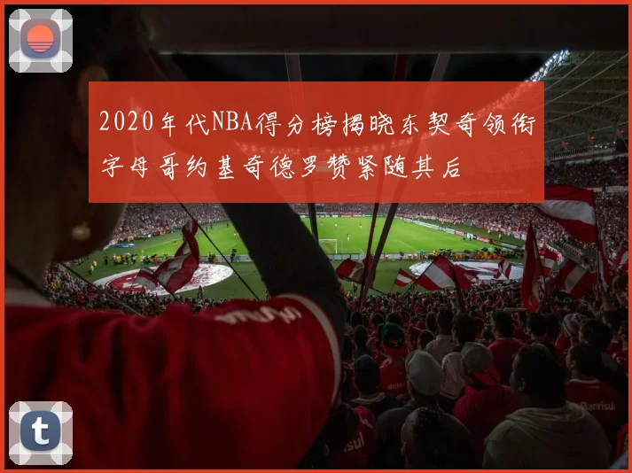 2020年代NBA得分榜揭晓东契奇领衔字母哥约基奇德罗赞紧随其后