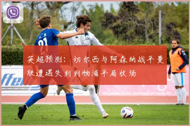 英超预测：切尔西与阿森纳战平曼联遭遇失利利物浦平局收场
