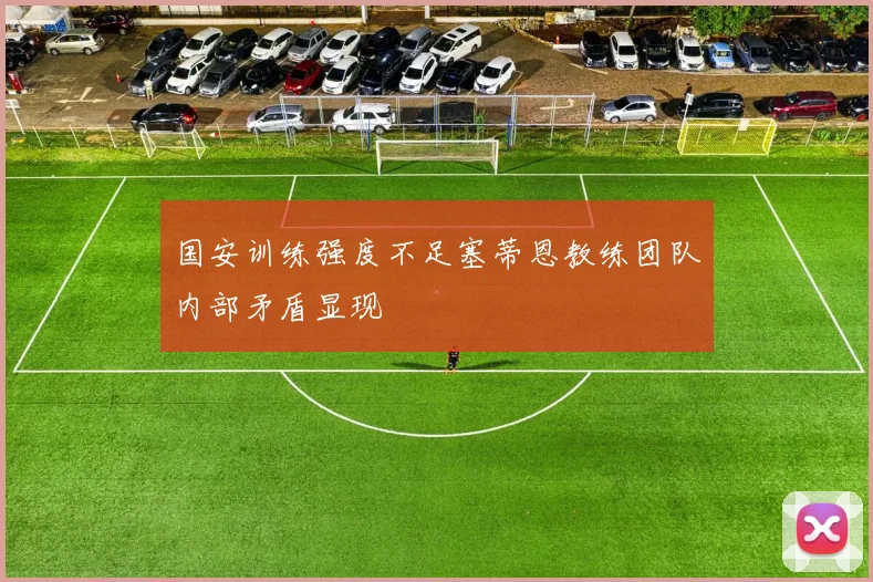 国安训练强度不足塞蒂恩教练团队内部矛盾显现