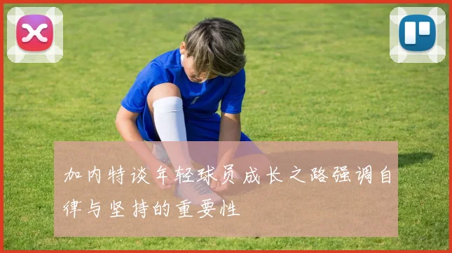 加内特谈年轻球员成长之路强调自律与坚持的重要性