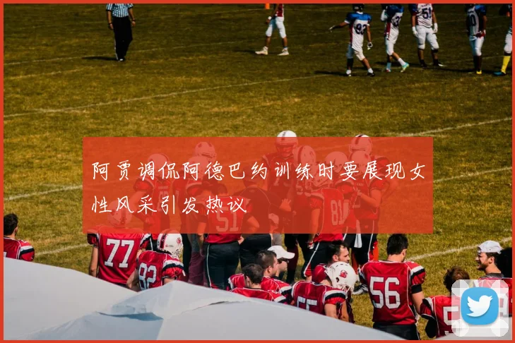 阿贾调侃阿德巴约训练时要展现女性风采引发热议