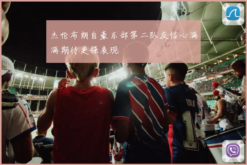 杰伦布朗自豪东部第二队友信心满满期待更强表现