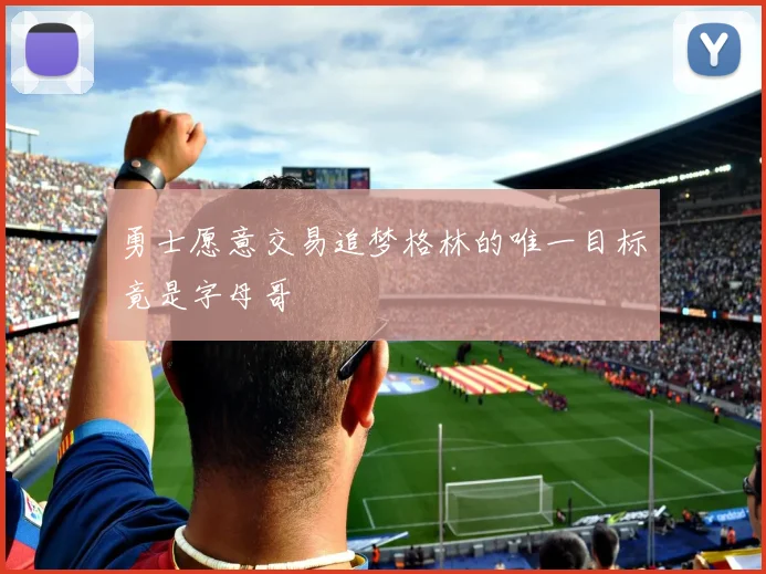 勇士愿意交易追梦格林的唯一目标竟是字母哥