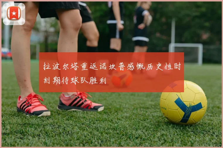 拉波尔塔重返诺坎普感慨历史性时刻期待球队胜利