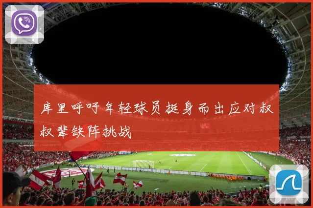 库里呼吁年轻球员挺身而出应对叔叔辈缺阵挑战