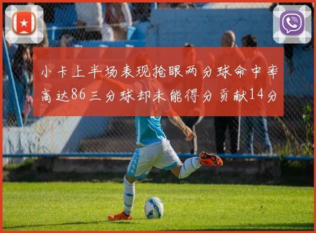 小卡上半场表现抢眼两分球命中率高达86三分球却未能得分贡献14分7板2助1断